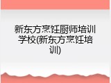 新东方烹饪厨师培训学校(新东方烹饪培训)