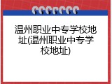 温州职业中专学校地址(温州职业中专学校地址)