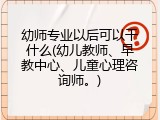 幼师专业以后可以干什么(幼儿教师、早教中心、儿童心理咨询师。)