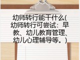 幼师转行能干什么(幼师转行可尝试：早教、幼儿教育管理、幼儿心理辅导等。)