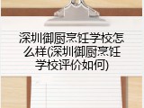 深圳御厨烹饪学校怎么样(深圳御厨烹饪学校评价如何)