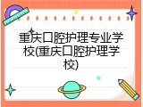 重庆口腔护理专业学校(重庆口腔护理学校)
