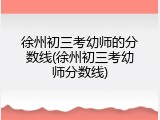 徐州初三考幼师的分数线(徐州初三考幼师分数线)