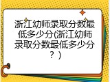 浙江幼师录取分数最低多少分(浙江幼师录取分数最低多少分？)