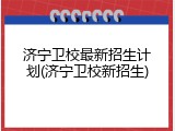 济宁卫校最新招生计划(济宁卫校新招生)