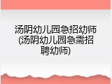 汤阴幼儿园急招幼师(汤阴幼儿园急需招聘幼师)