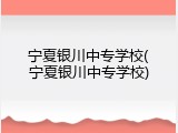 宁夏银川中专学校(宁夏银川中专学校)