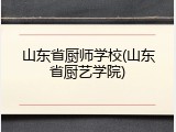 山东省厨师学校(山东省厨艺学院)