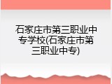 石家庄市第三职业中专学校(石家庄市第三职业中专)