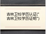 吉林卫校学历认证("吉林卫校学历证明")