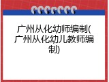 广州从化幼师编制(广州从化幼儿教师编制)