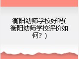 衡阳幼师学校好吗(衡阳幼师学校评价如何？)