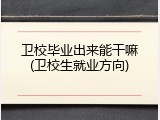 卫校毕业出来能干嘛(卫校生就业方向)