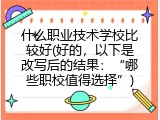 什么职业技术学校比较好(好的，以下是改写后的结果：&ldquo;哪些职校值得选择&rdquo;)