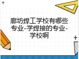 廊坊焊工学校有哪些专业-学焊接的专业-学校啊
