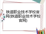 铁道职业技术学校官网(铁道职业技术学校官网)