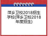 萍乡卫校2018招生学校(萍乡卫校2018年度招生)