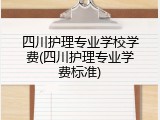 四川护理专业学校学费(四川护理专业学费标准)