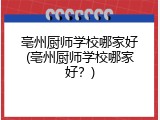亳州厨师学校哪家好(亳州厨师学校哪家好？)