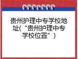 贵州护理中专学校地址(&ldquo;贵州护理中专学校位置&rdquo;)