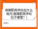 淮南职高学校在什么地方(淮南职高学校位于哪里？)