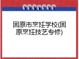 固原市烹饪学校(固原烹饪技艺专修)