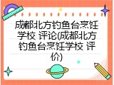 成都北方钓鱼台烹饪学校 评论(成都北方钓鱼台烹饪学校 评价)