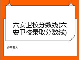 六安卫校分数线(六安卫校录取分数线)