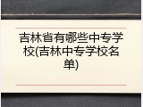 吉林省有哪些中专学校(吉林中专学校名单)