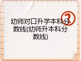 幼师对口升学本科分数线(幼师升本科分数线)