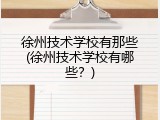 徐州技术学校有那些(徐州技术学校有哪些？)