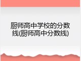 厨师高中学校的分数线(厨师高中分数线)