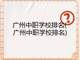 广州中职学校排名(广州中职学校排名)