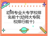 幼师专业大专学校排名前十(幼师大专院校排行前十)