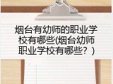 烟台有幼师的职业学校有哪些(烟台幼师职业学校有哪些？)