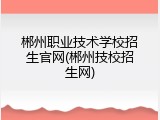 郴州职业技术学校招生官网(郴州技校招生网)