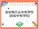 吉安有什么中专学校(吉安中专学校)