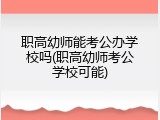 职高幼师能考公办学校吗(职高幼师考公学校可能)