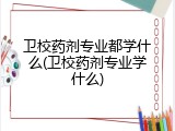 卫校药剂专业都学什么(卫校药剂专业学什么)