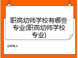 职高幼师学校有哪些专业(职高幼师学校专业)