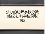 公办的幼师学校分数线(公幼师学校录取线)