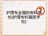 护理专业强的专科学校(护理专科强势学校)