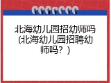 北海幼儿园招幼师吗(北海幼儿园招聘幼师吗？)