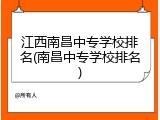 江西南昌中专学校排名(南昌中专学校排名)