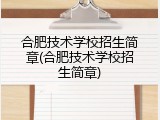 合肥技术学校招生简章(合肥技术学校招生简章)