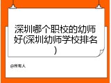 深圳哪个职校的幼师好(深圳幼师学校排名)