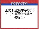 上海职业技术学校招生(上海职业技能学校招生)