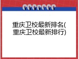 重庆卫校最新排名(重庆卫校最新排行)