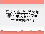 重庆专业卫生学校有哪些(重庆专业卫生学校有哪些？)