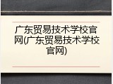广东贸易技术学校官网(广东贸易技术学校官网)